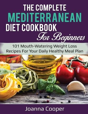The Complete Mediterranean Diet Cookbook for Beginners: 101 Mouth-Watering Weight Loss Recipes for Your Daily Healthy Meal Plan by Cooper, Joanna