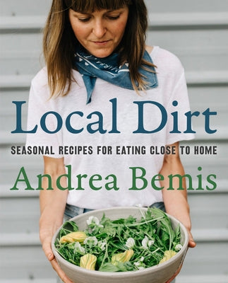 Local Dirt: Seasonal Recipes for Eating Close to Home by Bemis, Andrea