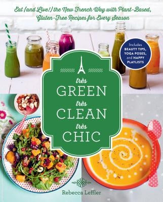 Très Green, Très Clean, Très Chic: Eat (and Live!) the New French Way with Plant-Based, Gluten-Free Recipes for Every Season by Leffler, Rebecca