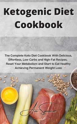 Ketogenic Diet Cookbook: The Complete Keto Diet Cookbook With Delicious, Effortless, Low Carbs and High-Fat Recipes. Reset Your Metabolism and by Spencer, Ava