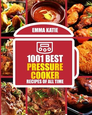 1001 Best Pressure Cooker Recipes of All Time: (Fast and Slow, Slow Cooking, Meals, Chicken, Crock Pot, Instant Pot, Electric Pressure Cooker, Vegan, by Katie, Emma