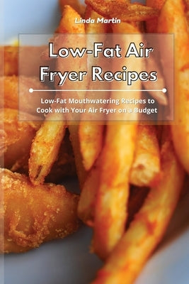 Low-Fat Air Fryer Recipes: Low-Fat Mouthwatering Recipes to Cook with Your Air Fryer on a Budget by Martin, Linda