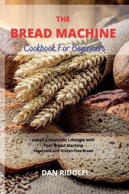 The Bread Machine Cookbook for Beginners: Adopt a Healthier Lifestyle with Your Bread Machine. Vegetable and Gluten-free Bread by Ridolfi, Dan