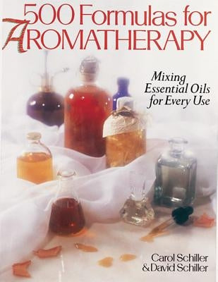 500 Formulas for Aromatherapy: Mixing Essential Oils for Every Use by Schiller, Carol