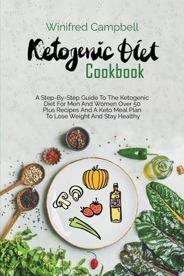 Ketogenic Diet Cookbook: A Step-By-Step Guide To The Ketogenic Diet For Men And Women Over 50 Plus Recipes And A Keto Meal Plan To Lose Weight by Campbell, Winifred