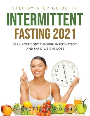 Step-by-Step Guide to Intermittent Fasting 2021: Heal Your Body Through Intermittent and Rapid Weight Loss by Adams, Annette P.
