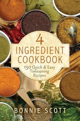 4 Ingredient Cookbook: 150 Quick & Easy Timesaving Recipes by Scott, Bonnie