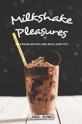 Milkshake Pleasures: Milkshake Recipes and Basic How-To's by Burns, Angel