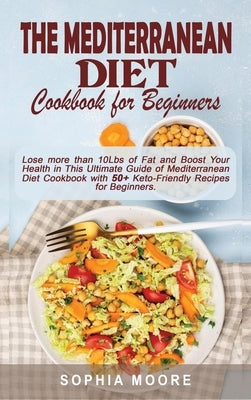 The mediterranean diet cookbook for beginners: Lose more than 10Lbs of Fat and Boost Your Health in This Ultimate Guide of Mediterranean Diet Cookbook by Moore, Sophia