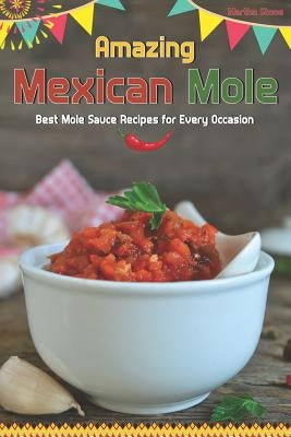 Amazing Mexican Mole: Best Mole Sauce Recipes for Every Occasion by Stone, Martha