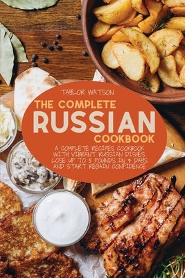 The Complete Russian Cookbook: A complete recipes cookbook with Vibrant Russian Dishes. Lose up to 5 pounds in 7 days and start regain confidence by Watson, Taylor