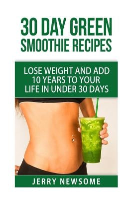 30 Day Green Smoothie Recipes: Lose Weight and Add 10 Years to Your Life in Under 30 Days by Newsome, Jerry