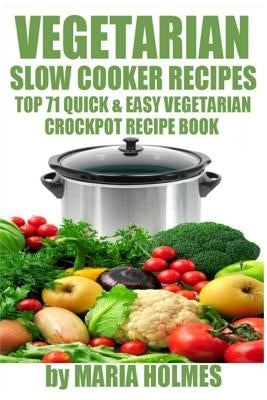 Vegetarian Slow Cooker Recipes: Top 71 Quick & Easy Vegetarian Crockpot Recipe Book by Holmes, Maria