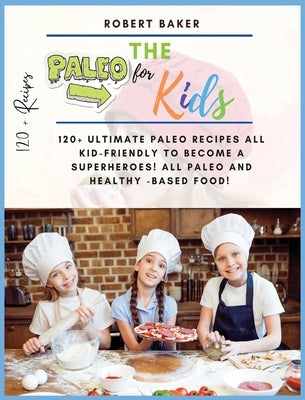 The Paleo Diet for Kids: 120+ Ultimate Paleo Recipes All Kid-Friendly to Become a Superheroes! All Paleo and Healthy -Based Food! All Low-carb by Baker, Robert