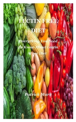 Lectin Free Diet: Everything You Need To Know About Lectin Free Diet by Mark, Patrick