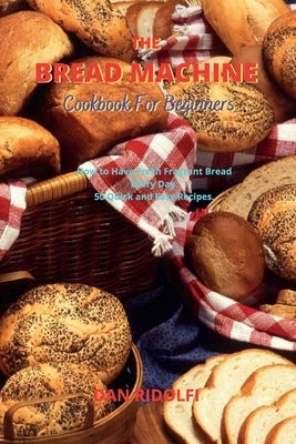 The Bread Machine Cookbook for Beginners: How to Have Fresh Fragrant Bread Every Day. 50 Quick and Easy Recipes by Ridolfi, Dan