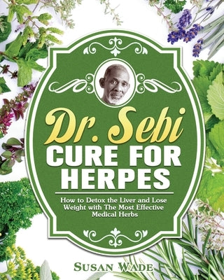 Dr. Sebi Cure for Herpes: How to Detox the Liver and Lose Weight with The Most Effective Medical Herbs by Wade, Susan