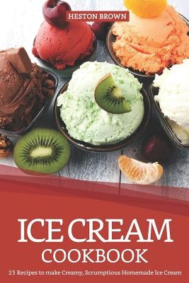 Ice Cream Cookbook: 25 Recipes to Make Creamy, Scrumptious Homemade Ice Cream by Brown, Heston
