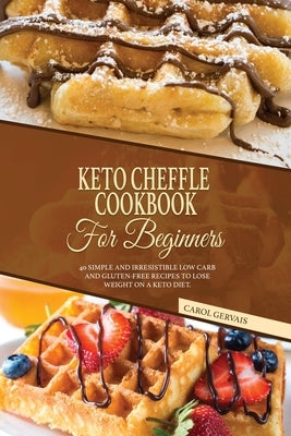 Keto Cheffle Cookbook For Beginners: 40 Simple And Irresistible Low Carb And Gluten-Free Recipes To Lose Weight On A Keto Diet. by Gervais, Carol