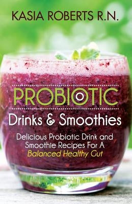 Probiotic Drinks and Smoothies: Delicious Probiotic Drink and Smoothie Recipes For a Balanced Healthy Gut by Roberts Rn, Kasia