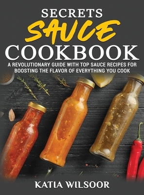 Secrets Sauce Cookbook: A Revolutionary Guide With Top Sauce Recipes For Boosting The Flavor Of Everything You Cook by Wilsoor, Katia