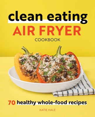 Clean Eating Air Fryer Cookbook: 70 Healthy Whole-Food Recipes by Hale, Katie