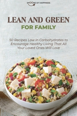 Lean and Green for Family: 50 Recipes Low in Carbohydrates to Encourage Healthy Living That All Your Loved Ones Will Love by Spoons of Happiness