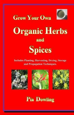 Grow Your Own Organic Herbs and Spices: Includes Planting, Harvesting, Drying, Storage and Propagation Techniques. by Dowling, Pia