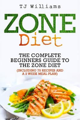 Zone Diet: The Ultimate Beginners Guide to the Zone Diet (includes 75 recipes and a 2 week meal plan) by Williams, Tj