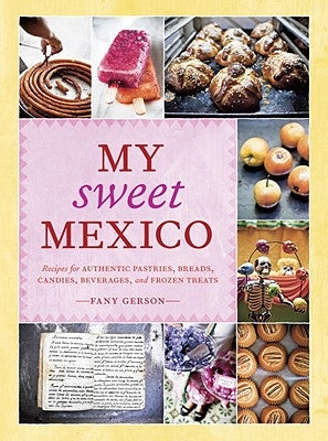My Sweet Mexico: Recipes for Authentic Pastries, Breads, Candies, Beverages, and Frozen Treats [A Baking Book] by Gerson, Fany