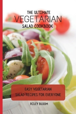 The Ultimate Vegetarian Salad Cookbook: Easy Vegetarian Salad Recipes For Everyone by Bloom, Riley