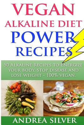 Vegan Alkaline Diet Power Recipes: to Energize Your Body, Stop Disease and Lose Weight, 100% Vegan by Silver, Andrea