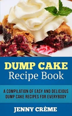 Dump Cake Recipe Book: A Compilation of 30+ Easy and Delicious Dump Cake Recipes for Everybody by Creme, Jenny