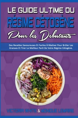 Le Guide Ultime Du Régime Cétogène Pour Les Débutants: Des Recettes Savoureuses Et Faciles À Réaliser Pour Brûler Les Graisses Et Tirer Le Meilleur Pa by White, Victoria