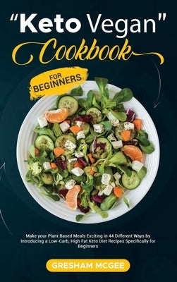 Keto Vegan Cookbook for Beginners: Make your Plant Based Meals Exciting in 44 Different Ways by Introducing a Low-Carb, High Fat Keto Diet Recipes Spe by McGee, Gresham