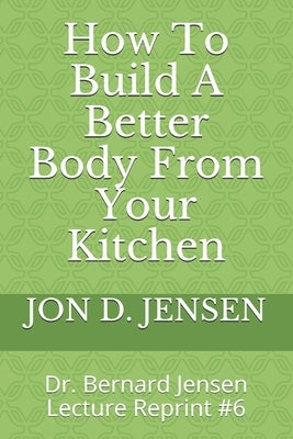 How To Build A Better Body From Your Kitchen by Jensen, Jon D.