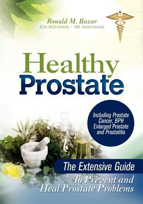Healthy Prostate: The Extensive Guide to Prevent and Heal Prostate Problems Including Prostate Cancer, BPH Enlarged Prostate and Prostat by Bazar, Ronald M.
