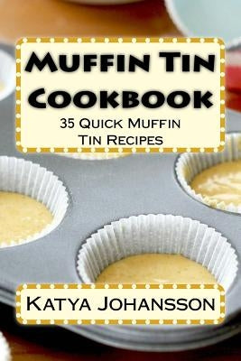 Muffin Tin Cookbook: 35 Quick Muffin Tin Recipes by Johansson, Katya