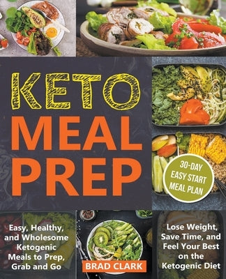 Keto Meal Prep: Easy, Healthy, and Wholesome Ketogenic Meals to Prep, Grab, and Go. Lose Weight, Save Time, and Feel Your Best on the by Clark, Brad