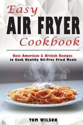 Easy Air Fryer Cookbook: Best American & British Recipes to Cook Healthy Oil-Free Fried Meals by Wilson, Tom