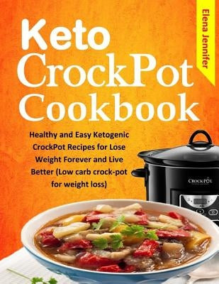 Keto CrockPot Cookbook: Healthy and Easy Ketogenic CrockPot Recipes for Lose Weight Forever and Live Better (Low carb crock-pot for weight los by Jennifer, Elena