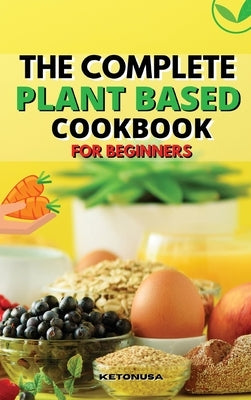 The Complete Plant - Based Cookbook for Beginners: A Fresh Guide to Eating Well With Delicious And Healthy Recipes by Ketonusa