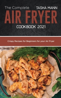 The Complete Air Fryer cookbook 2021: Crispy Recipes for Beginners for your Air Fryer by Mann, Tasha