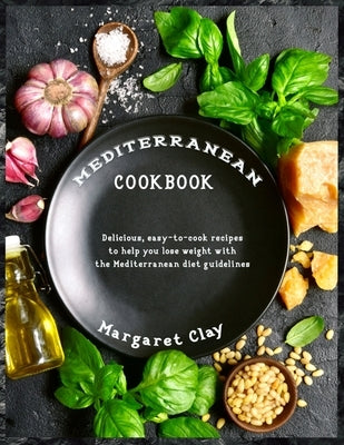 Mediterranean Cookbook: Delicious, easy-to-cook recipes to help you lose weight with the Mediterranean diet guidelines by Clay, Margaret