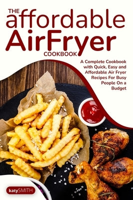 The Affordable Air Fryer Cookbook: A Complete Cookbook with Quick, Easy and Affordable Air Fryer Recipes For Busy People On a Budget by Katy