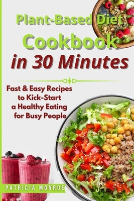 Plant-Based Diet Cookbook in 30 Minutes: Fast & Easy Recipes to Kick-Start a Healthy Eating for Busy People by Monroe, Patricia