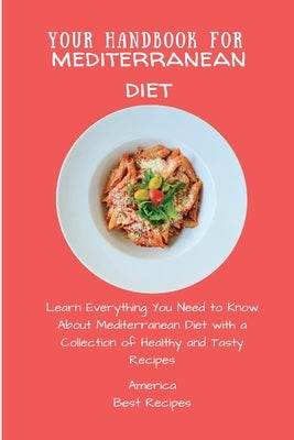 Your Handbook for Mediterranean Diet: Learn Everything You Need to Know About Mediterranean Diet with a Collection of Healthy and Tasty Recipes by America Best Recipes