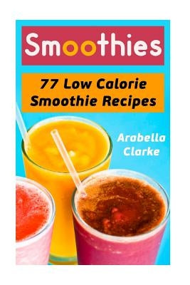 Smoothies: 77 Low Calorie Smoothie Recipes by Clarke, Arabella