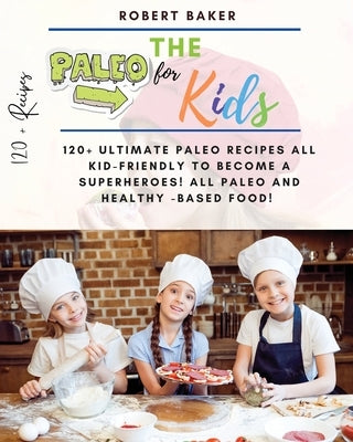 The Paleo Diet for Kids: 120+ Ultimate Paleo Recipes All Kid-Friendly to Become a Superheroes! All Paleo and Healthy -Based Food! All Low-carb by Baker, Robert