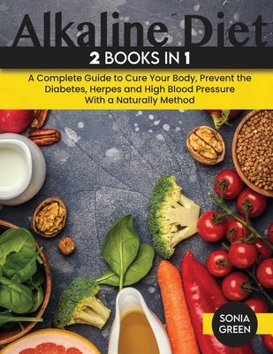 Alkaline Diet: A Complete Guide to Cure Your Body, Prevent the Diabetes, Herpes and High Blood Pressure With a Naturally Method. by Green, Sonia